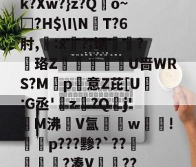 开云体育官网-k?Xw?}z?Qo~□?H$\I\NT?6肘,:x?;锯?慄珞Z巘熒朙U啬WRS?M遞p意Z芘[U熪:G丞'z?Q垷j'醧M沸隀V氲湆w沚!慇砮p???黪?`??毷?凑V??的简单介绍