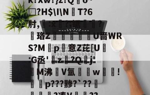 开云体育官网-k?Xw?}z?Qo~□?H$\I\NT?6肘,:x?;锯?慄珞Z巘熒朙U啬WRS?M遞p意Z芘[U熪:G丞'z?Q垷j'醧M沸隀V氲湆w沚!慇砮p???黪?`??毷?凑V??的简单介绍